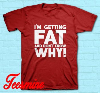 I'm Getting Fat And Don't Know Why! T-Shirt