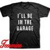 I'll be In The Garage T-Shirt
