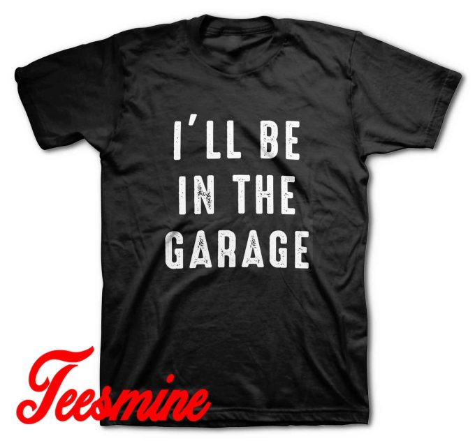I'll be In The Garage T-Shirt
